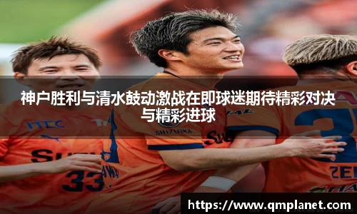 神户胜利与清水鼓动激战在即球迷期待精彩对决与精彩进球